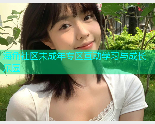 海角社区未成年专区互动学习与成长乐园