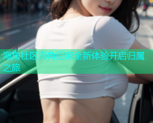 海角社区海角回家全新体验开启归属之旅