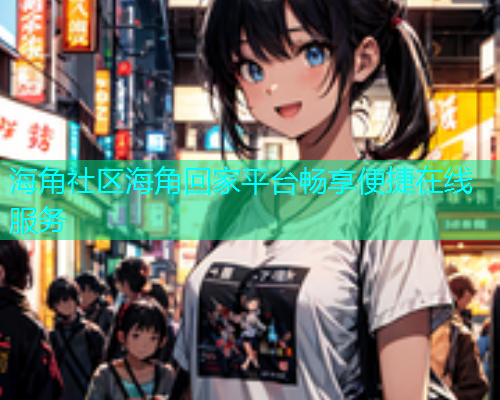海角社区海角回家平台畅享便捷在线服务