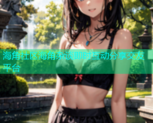 海角社区海角杂谈即时互动分享交友平台