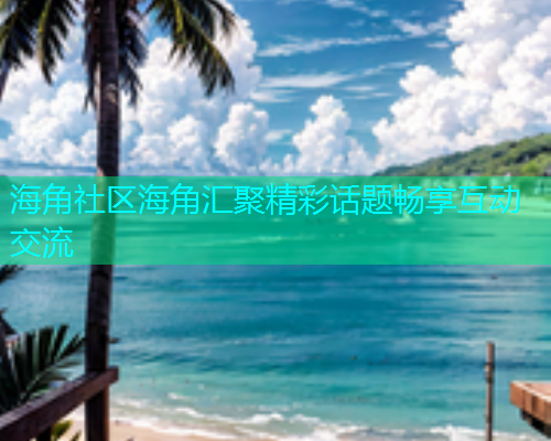 海角社区海角汇聚精彩话题畅享互动交流