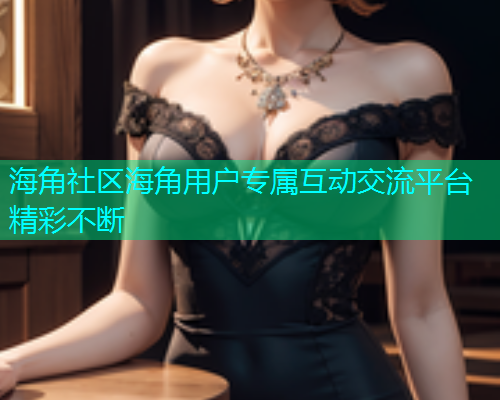 海角社区海角用户专属互动交流平台精彩不断