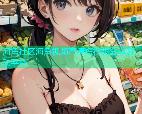 海角社区海角视频高清短视频分享互动平台