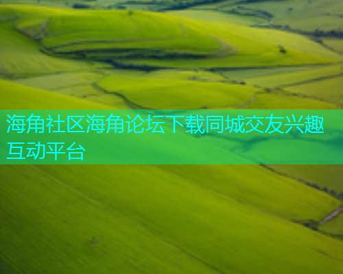 海角社区海角论坛下载同城交友兴趣互动平台