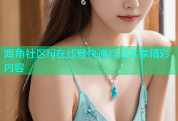 海角社区hj在线登快速互动共享精彩内容