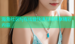 海角社区hj在线登快速互动共享精彩内容