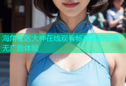 海角社区大神在线观看畅享高清资源无广告体验
