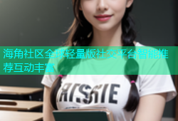海角社区全球轻量版社交平台智能推荐互动丰富