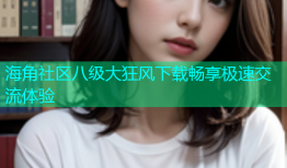 海角社区八级大狂风下载畅享极速交流体验