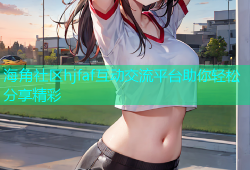海角社区hjfaf互动交流平台助你轻松分享精彩