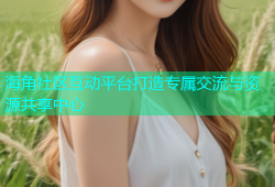 海角社区互动平台打造专属交流与资源共享中心