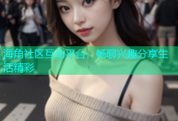 海角社区互动平台，畅聊兴趣分享生活精彩