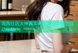海角社区大神真实分享实用攻略与互动秘籍(1)