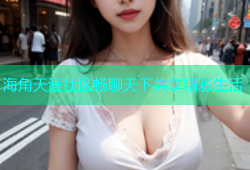 海角天涯社区畅聊天下共享精彩生活