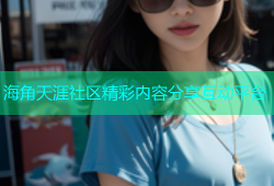 海角天涯社区精彩内容分享互动平台
