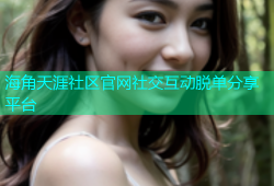 海角天涯社区官网社交互动脱单分享平台