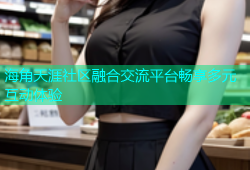海角天涯社区融合交流平台畅享多元互动体验