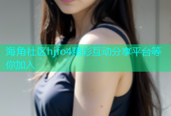 海角社区hjfo4精彩互动分享平台等你加入
