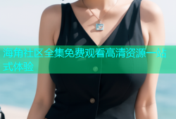 海角社区全集免费观看高清资源一站式体验