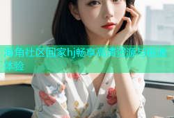 海角社区回家hj畅享高清资源与极速体验