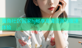 海角社区回家hj畅享高清资源与极速体验