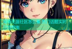 海角天涯社区怎么看 热门话题实时互动指南
