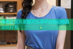 海角社区交友聊天互动平台轻松结识志同好友