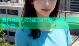 海角社区hj在线即时交流分享热门话题入口
