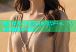 海角社区AV资源聚合互动平台，轻松发现精彩内容