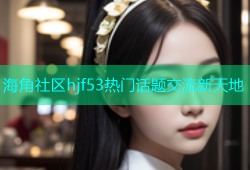 海角社区hjf53热门话题交流新天地