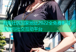 海角社区回家地址2022全免费影视资源与社交互动平台
