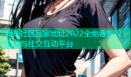 海角社区回家地址2022全免费影视资源与社交互动平台