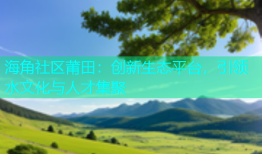 海角社区莆田：创新生态平台，引领水文化与人才集聚