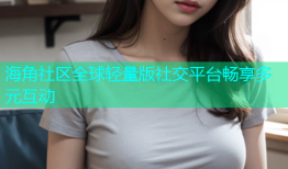 海角社区全球轻量版社交平台畅享多元互动