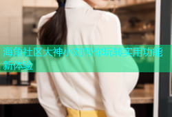 海角社区大神小刘带你玩转实用功能新体验