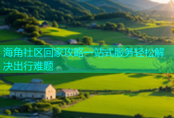 海角社区回家攻略一站式服务轻松解决出行难题