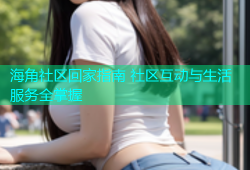 海角社区回家指南 社区互动与生活服务全掌握
