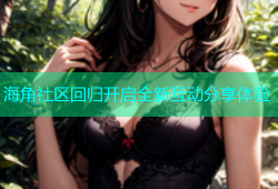 海角社区回归开启全新互动分享体验