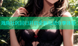 海角社区回归开启全新互动分享体验