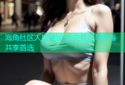 海角社区人口揭秘 社交互动与资源共享首选