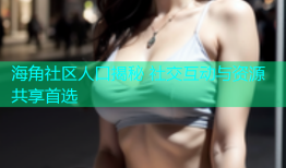 海角社区人口揭秘 社交互动与资源共享首选
