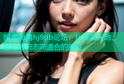 探索海角hj9db论坛：社交新天地，轻松结识志同道合的朋友