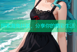 探索海角社区，分享你的精彩生活