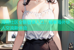 海角社区全新登录入口，畅享海外华人交流新体验