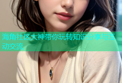 海角社区大神带你玩转知识分享与互动交流