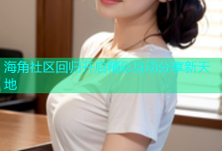 海角社区回归开启精彩互动分享新天地