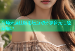 海角天涯社区论坛互动分享多元话题聚集地