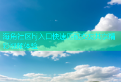 海角社区hj入口快速匹配交友共享精彩视频体验