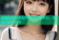 海角社区回家贴吧互动交流平台，温馨归家好帮手