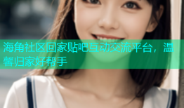 海角社区回家贴吧互动交流平台，温馨归家好帮手